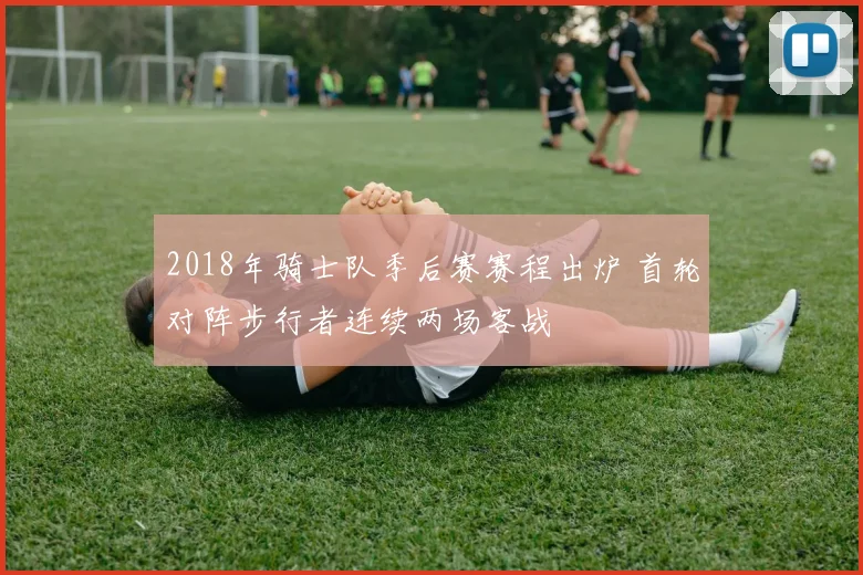 2018年骑士队季后赛赛程出炉 首轮对阵步行者连续两场客战