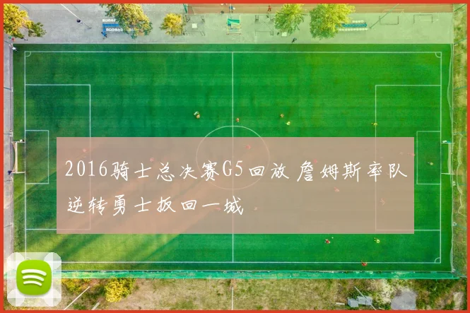 2016骑士总决赛G5回放 詹姆斯率队逆转勇士扳回一城