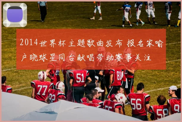 2014世界杯主题歌曲发布 报名家喻户晓球星同台献唱带动赛事关注