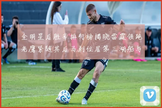全明星后胜率排行榜揭晓雷霆领跑老鹰紧随其后马刺位居第三湖船与蜂绿并列第六