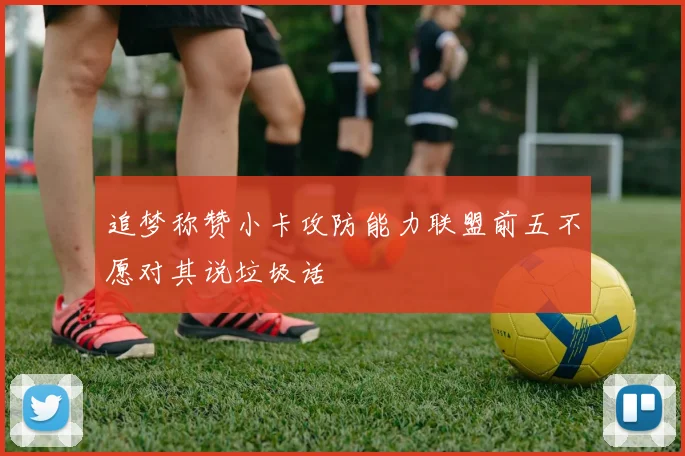 追梦称赞小卡攻防能力联盟前五不愿对其说垃圾话