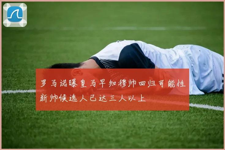 罗马诺曝皇马早知穆帅回归可能性新帅候选人已达三人以上