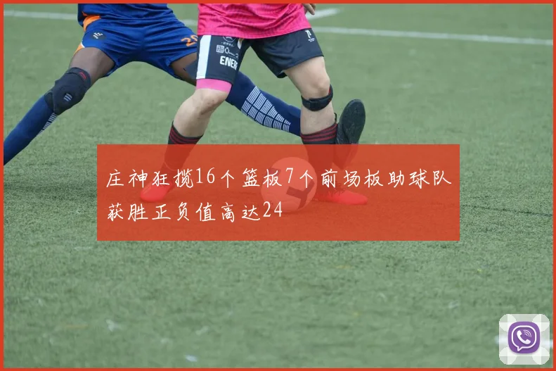 庄神狂揽16个篮板7个前场板助球队获胜正负值高达24