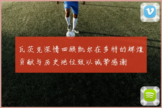 瓦茨克深情回顾凯尔在多特的辉煌贡献与历史地位致以诚挚感谢