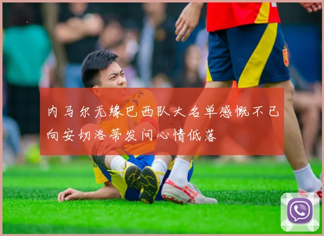 内马尔无缘巴西队大名单感慨不已向安切洛蒂发问心情低落