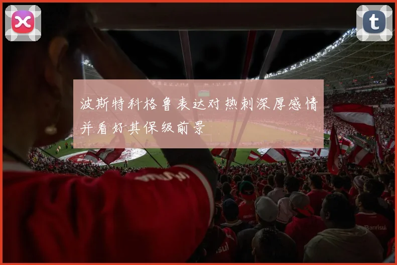 波斯特科格鲁表达对热刺深厚感情并看好其保级前景
