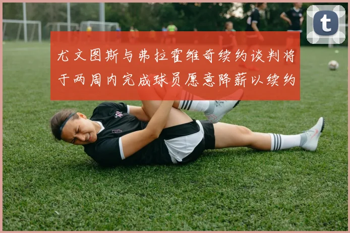 尤文图斯与弗拉霍维奇续约谈判将于两周内完成球员愿意降薪以续约