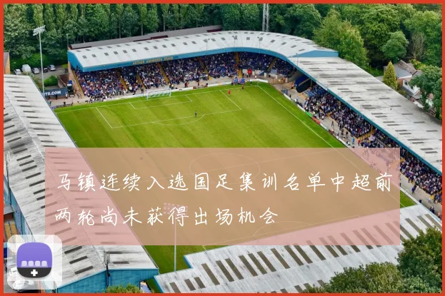 马镇连续入选国足集训名单中超前两轮尚未获得出场机会