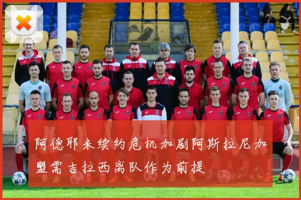 阿德耶米续约危机加剧阿斯拉尼加盟需吉拉西离队作为前提