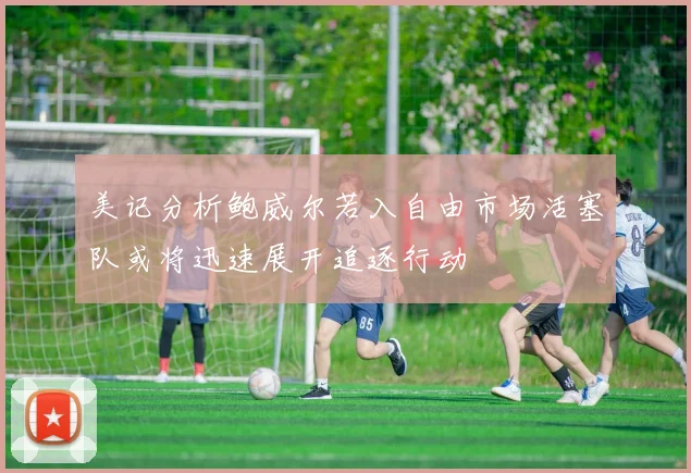 美记分析鲍威尔若入自由市场活塞队或将迅速展开追逐行动