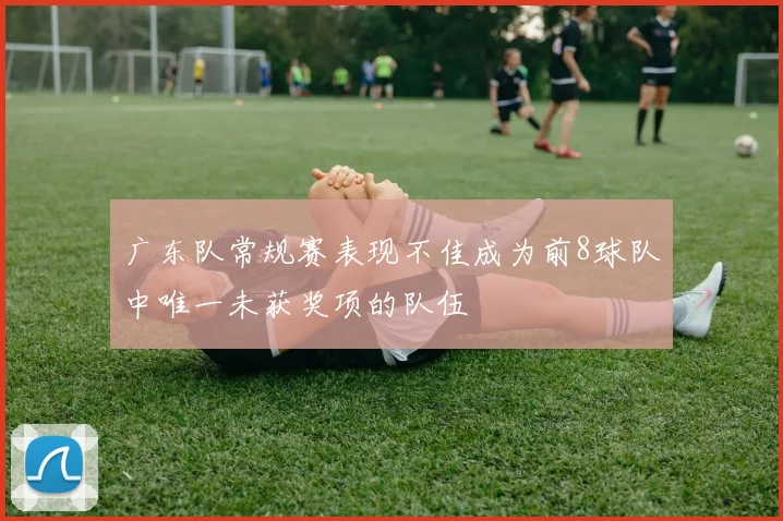 广东队常规赛表现不佳成为前8球队中唯一未获奖项的队伍