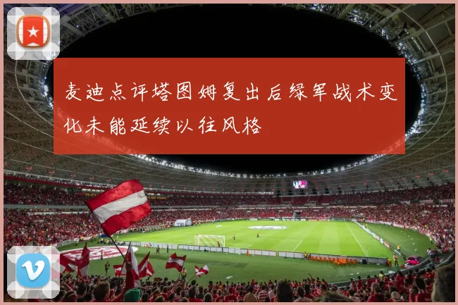麦迪点评塔图姆复出后绿军战术变化未能延续以往风格