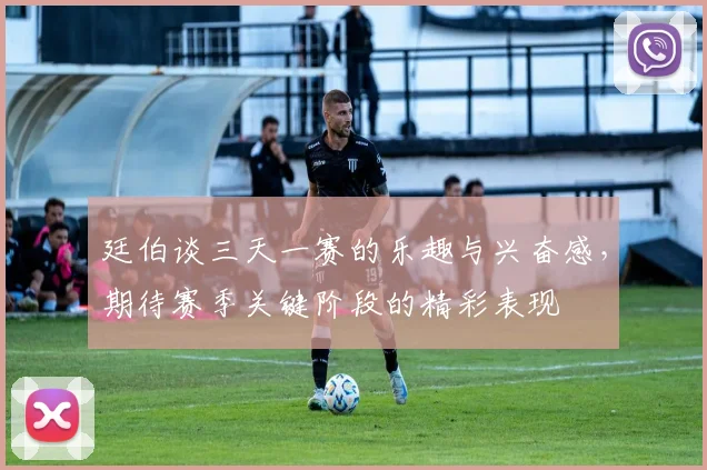 廷伯谈三天一赛的乐趣与兴奋感，期待赛季关键阶段的精彩表现