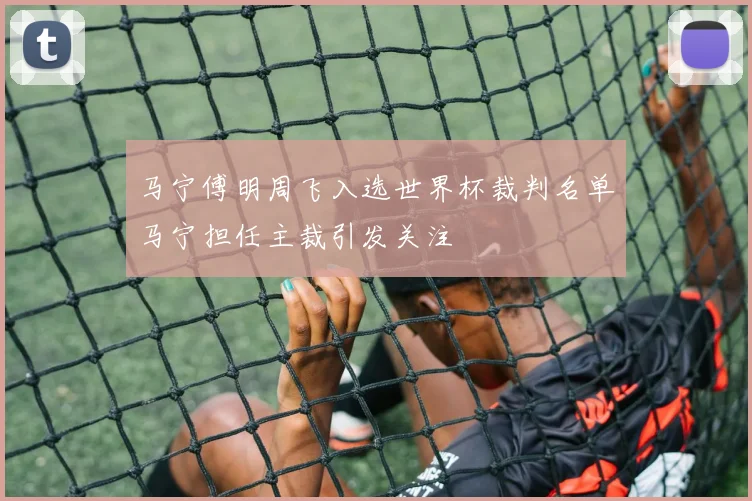 马宁傅明周飞入选世界杯裁判名单马宁担任主裁引发关注