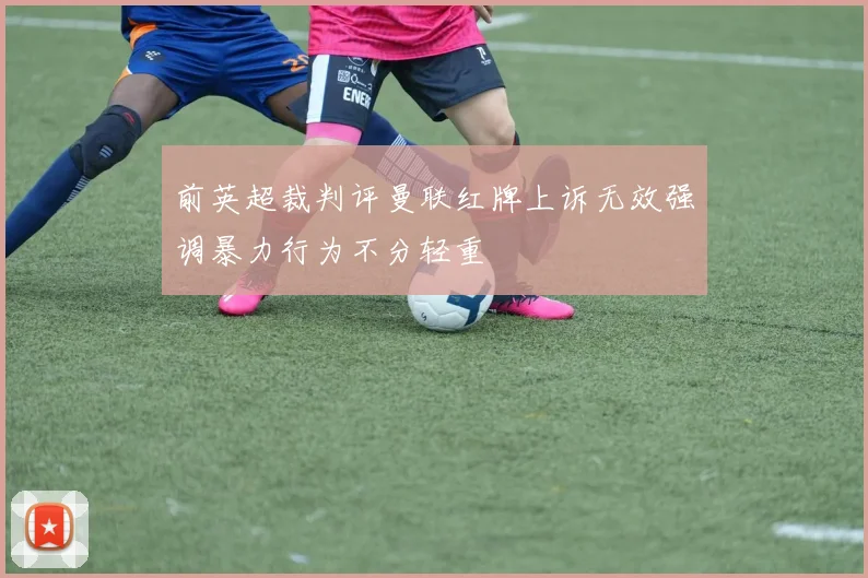 前英超裁判评曼联红牌上诉无效强调暴力行为不分轻重