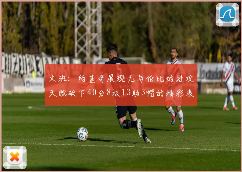 文班：约基奇展现无与伦比的进攻天赋砍下40分8板13助3帽的精彩表现