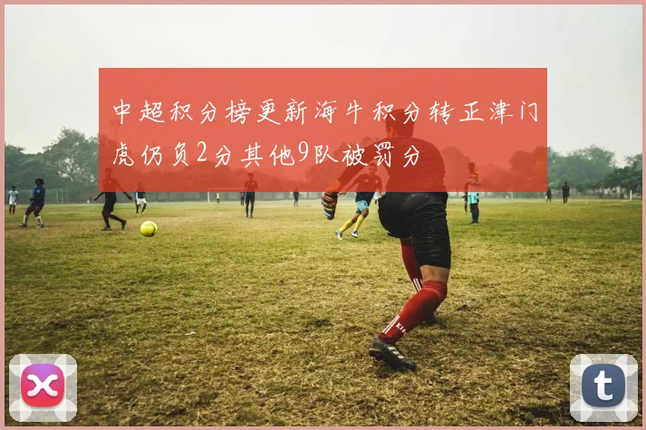 中超积分榜更新海牛积分转正津门虎仍负2分其他9队被罚分